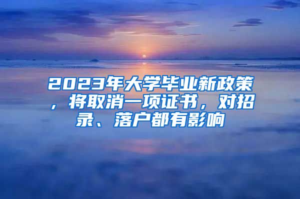 2023年大學(xué)畢業(yè)新政策，將取消一項證書，對招錄、落戶都有影響