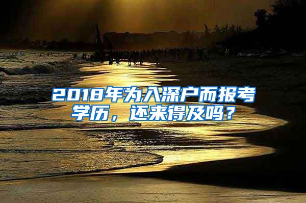 2018年為入深戶而報考學(xué)歷，還來得及嗎？