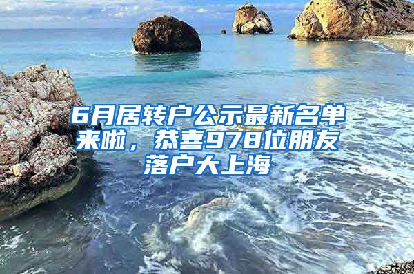 6月居轉(zhuǎn)戶公示最新名單來啦，恭喜978位朋友落戶大上海