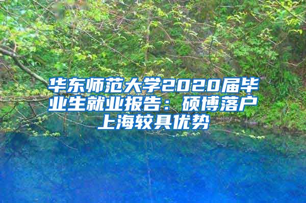 華東師范大學2020屆畢業(yè)生就業(yè)報告：碩博落戶上海較具優(yōu)勢