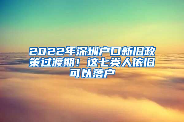 2022年深圳戶口新舊政策過(guò)渡期！這七類人依舊可以落戶