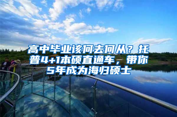 高中畢業(yè)該何去何從？托普4+1本碩直通車，帶你5年成為海歸碩士