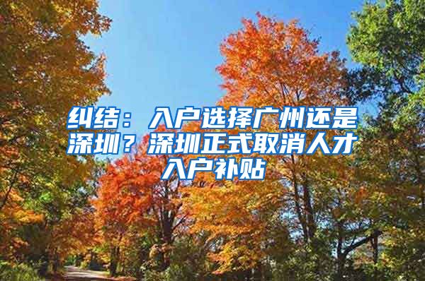 糾結(jié)：入戶選擇廣州還是深圳？深圳正式取消人才入戶補(bǔ)貼