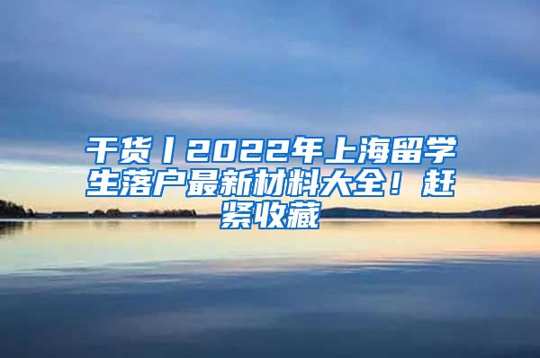 干貨丨2022年上海留學生落戶最新材料大全！趕緊收藏