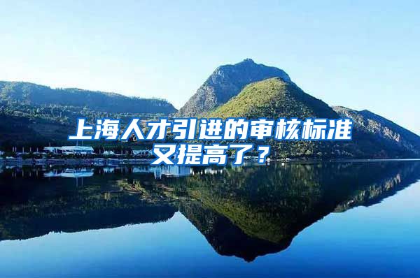 上海人才引進(jìn)的審核標(biāo)準(zhǔn)又提高了？