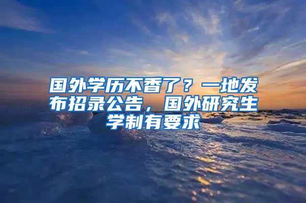 國(guó)外學(xué)歷不香了？一地發(fā)布招錄公告，國(guó)外研究生學(xué)制有要求