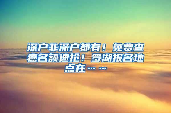 深戶非深戶都有！免費查癌名額速搶！羅湖報名地點在……