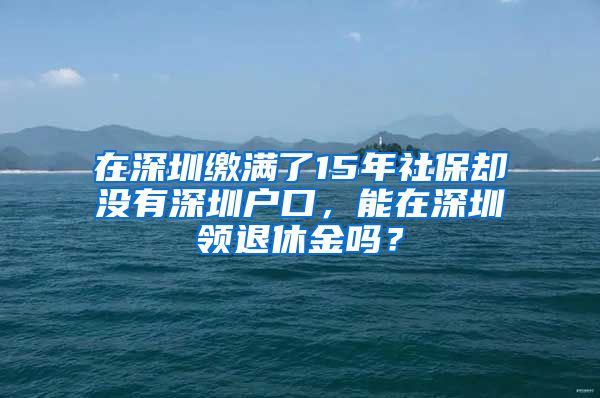 在深圳繳滿了15年社保卻沒有深圳戶口，能在深圳領(lǐng)退休金嗎？