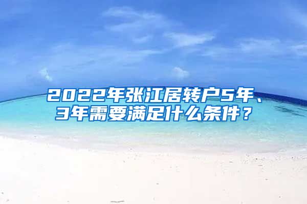 2022年張江居轉(zhuǎn)戶5年、3年需要滿足什么條件？