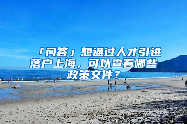 「問答」想通過人才引進落戶上海，可以查看哪些政策文件？