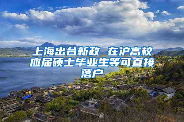 上海出臺新政 在滬高校應(yīng)屆碩士畢業(yè)生等可直接落戶