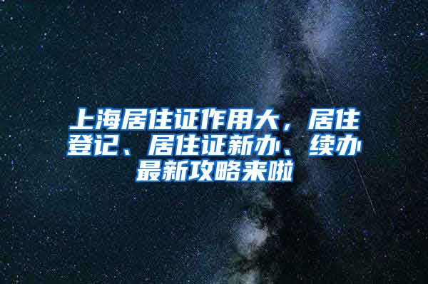 上海居住證作用大，居住登記、居住證新辦、續(xù)辦最新攻略來(lái)啦