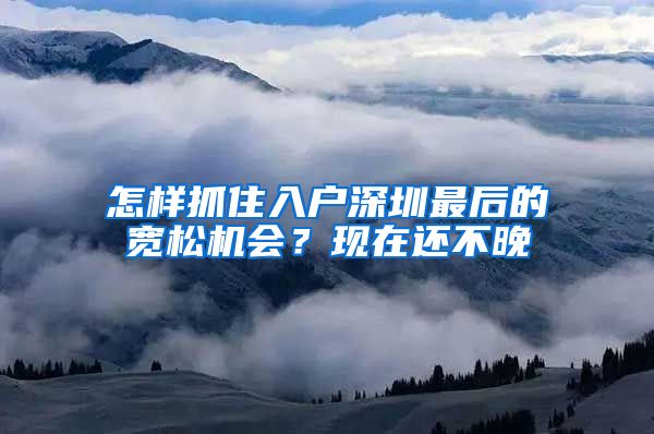 怎樣抓住入戶深圳最后的寬松機(jī)會(huì)？現(xiàn)在還不晚