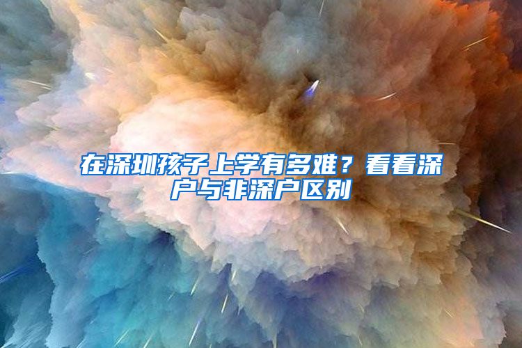 在深圳孩子上學(xué)有多難？看看深戶與非深戶區(qū)別