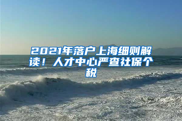 2021年落戶上海細則解讀！人才中心嚴查社保個稅