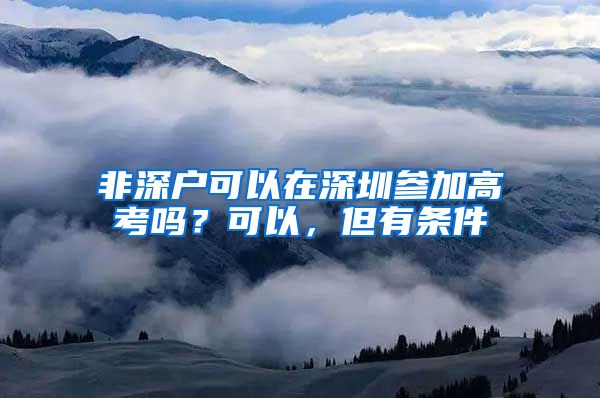 非深戶可以在深圳參加高考嗎？可以，但有條件