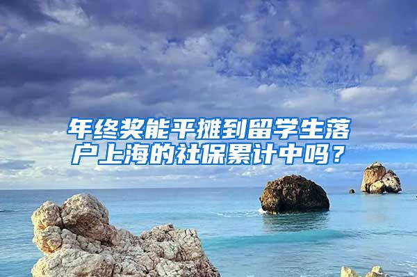 年終獎(jiǎng)能平攤到留學(xué)生落戶(hù)上海的社保累計(jì)中嗎？