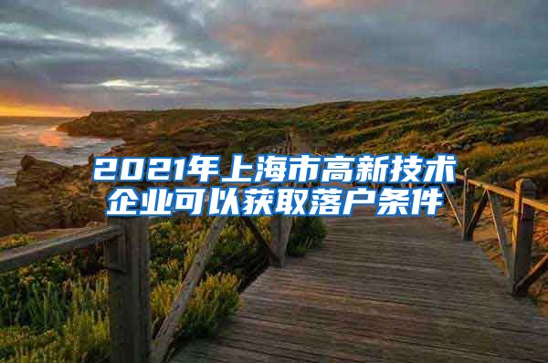 2021年上海市高新技術企業(yè)可以獲取落戶條件