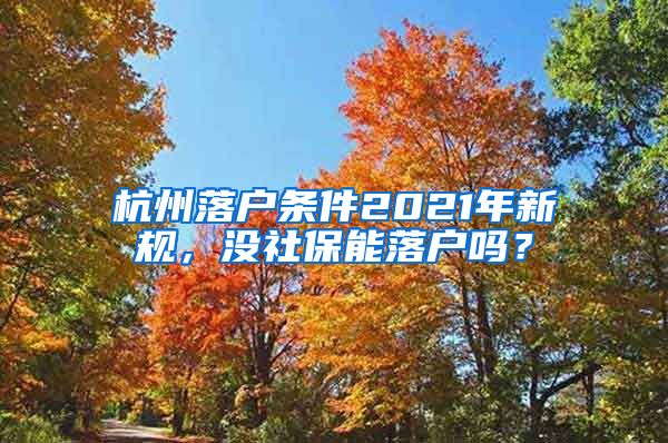 杭州落戶條件2021年新規(guī)，沒社保能落戶嗎？