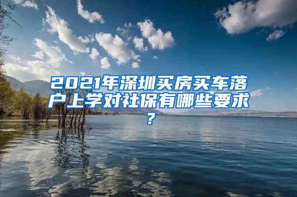 2021年深圳買房買車落戶上學(xué)對(duì)社保有哪些要求？