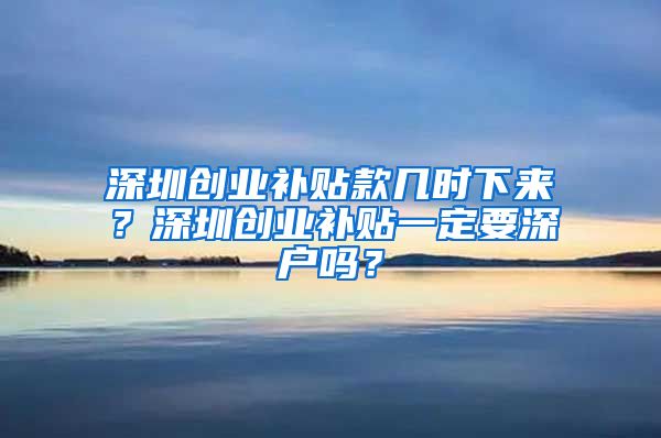 深圳創(chuàng)業(yè)補貼款幾時下來？深圳創(chuàng)業(yè)補貼一定要深戶嗎？