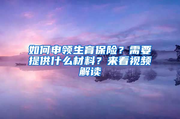 如何申領(lǐng)生育保險？需要提供什么材料？來看視頻解讀