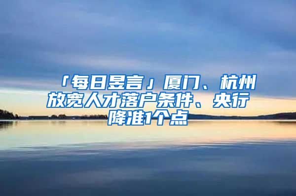 「每日昱言」廈門、杭州放寬人才落戶條件、央行降準1個點