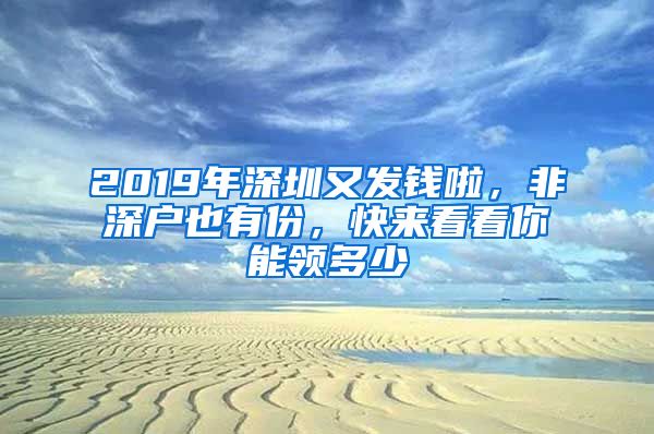 2019年深圳又發(fā)錢(qián)啦，非深戶(hù)也有份，快來(lái)看看你能領(lǐng)多少