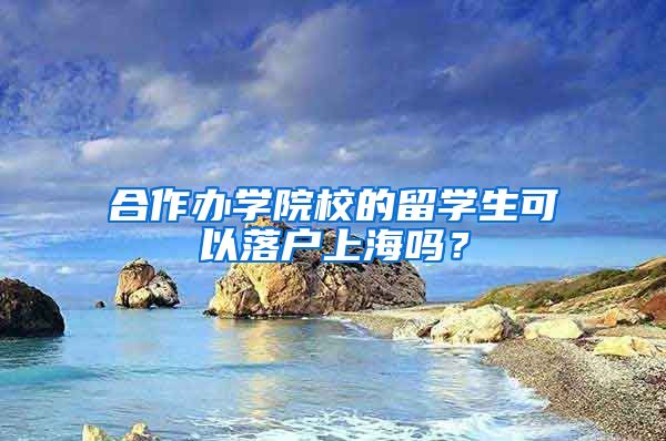 合作辦學(xué)院校的留學(xué)生可以落戶上海嗎？