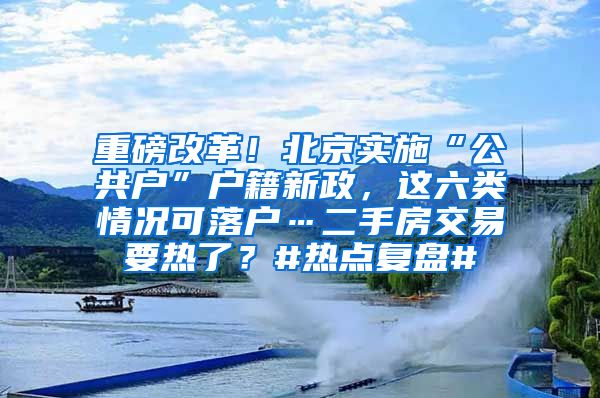 重磅改革！北京實施“公共戶”戶籍新政，這六類情況可落戶…二手房交易要熱了？#熱點復盤#