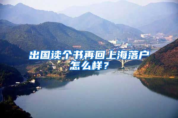 出國讀個書再回上海落戶怎么樣？