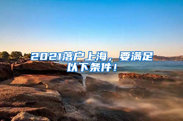 2021落戶上海，要滿足以下條件！