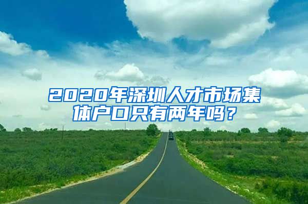 2020年深圳人才市場集體戶口只有兩年嗎？