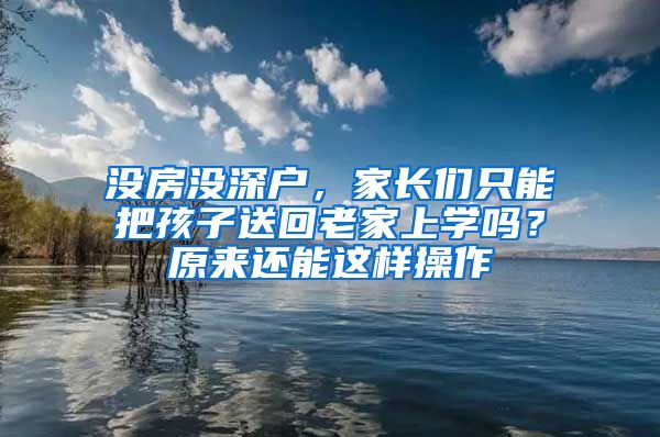 沒房沒深戶，家長們只能把孩子送回老家上學嗎？原來還能這樣操作