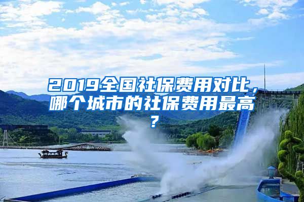 2019全國社保費(fèi)用對(duì)比，哪個(gè)城市的社保費(fèi)用最高？