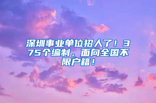 深圳事業(yè)單位招人了！375個編制，面向全國不限戶籍！