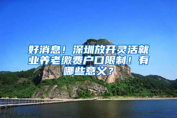 好消息！深圳放開靈活就業(yè)養(yǎng)老繳費(fèi)戶口限制！有哪些意義？