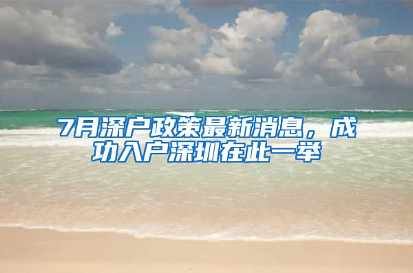 7月深戶政策最新消息，成功入戶深圳在此一舉