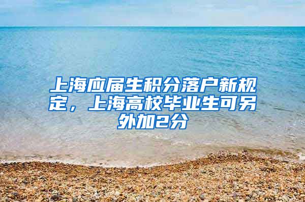 上海應屆生積分落戶新規(guī)定，上海高校畢業(yè)生可另外加2分