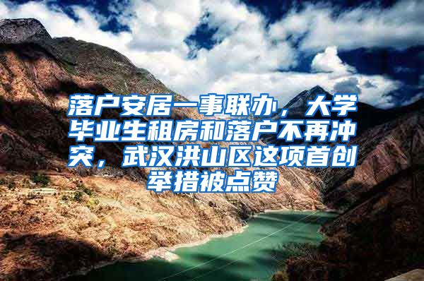 落戶安居一事聯(lián)辦，大學(xué)畢業(yè)生租房和落戶不再?zèng)_突，武漢洪山區(qū)這項(xiàng)首創(chuàng)舉措被點(diǎn)贊