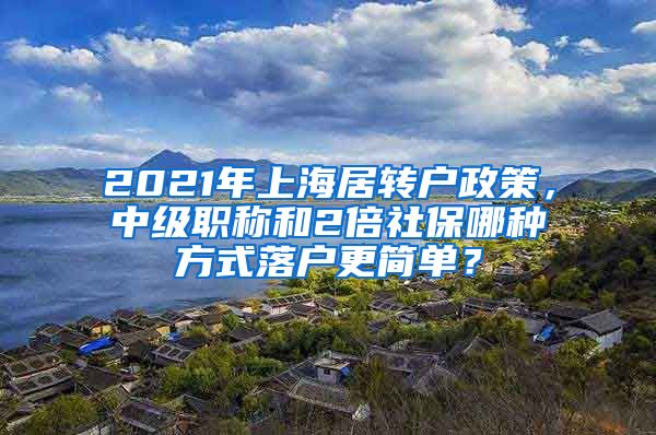 2021年上海居轉(zhuǎn)戶政策，中級職稱和2倍社保哪種方式落戶更簡單？