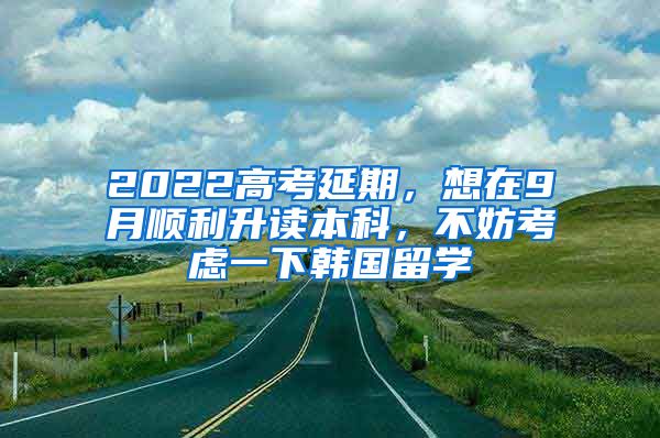 2022高考延期，想在9月順利升讀本科，不妨考慮一下韓國留學(xué)