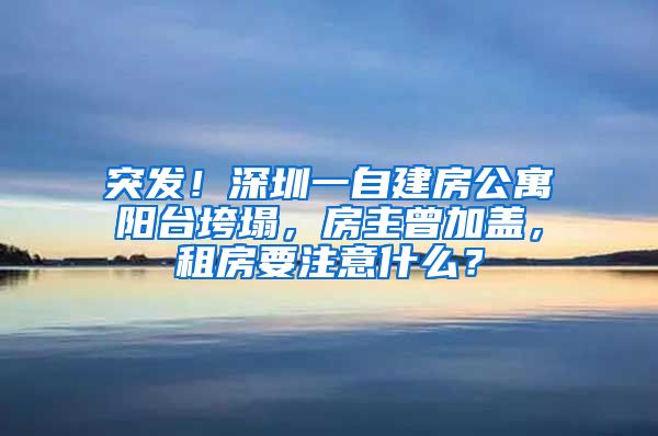 突發(fā)！深圳一自建房公寓陽臺垮塌，房主曾加蓋，租房要注意什么？