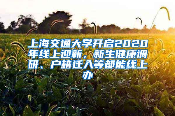 上海交通大學(xué)開啟2020年線上迎新，新生健康調(diào)研、戶籍遷入等都能線上辦