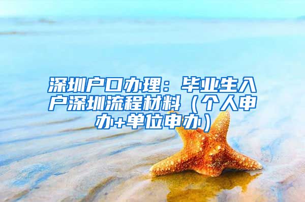 深圳戶口辦理：畢業(yè)生入戶深圳流程材料（個人申辦+單位申辦）