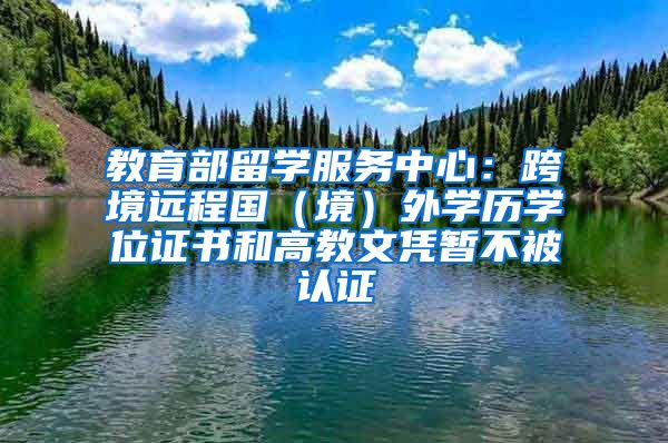 教育部留學(xué)服務(wù)中心：跨境遠(yuǎn)程國（境）外學(xué)歷學(xué)位證書和高教文憑暫不被認(rèn)證