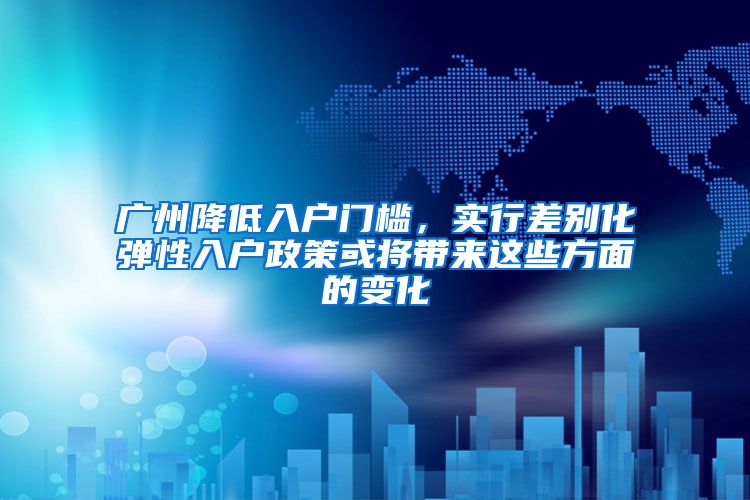 廣州降低入戶門檻，實行差別化彈性入戶政策或?qū)磉@些方面的變化