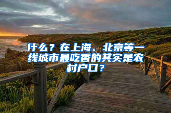 什么？在上海、北京等一線城市最吃香的其實(shí)是農(nóng)村戶口？