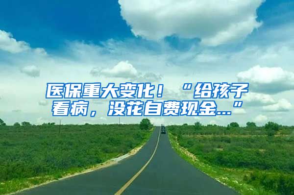 醫(yī)保重大變化！“給孩子看病，沒(méi)花自費(fèi)現(xiàn)金...”