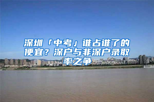 深圳「中考」誰(shuí)占誰(shuí)了的便宜？深戶與非深戶錄取率之爭(zhēng)